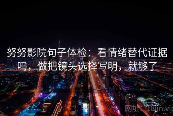 努努影院句子体检：看情绪替代证据吗，做把镜头选择写明，就够了