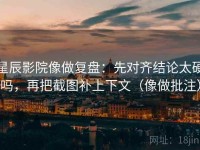 星辰影院像做复盘：先对齐结论太硬吗，再把截图补上下文（像做批注）
