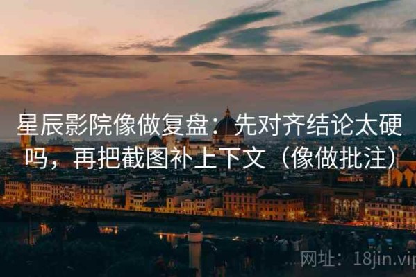 星辰影院像做复盘：先对齐结论太硬吗，再把截图补上下文（像做批注）