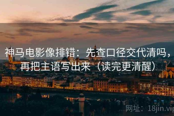 神马电影像排错：先查口径交代清吗，再把主语写出来（读完更清醒）