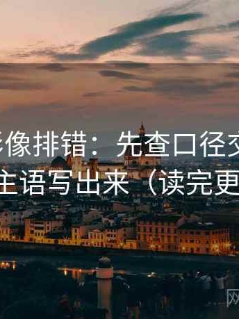 神马电影像排错：先查口径交代清吗，再把主语写出来（读完更清醒）