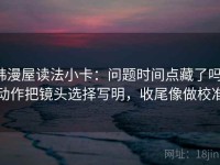 韩漫屋读法小卡：问题时间点藏了吗，动作把镜头选择写明，收尾像做校准