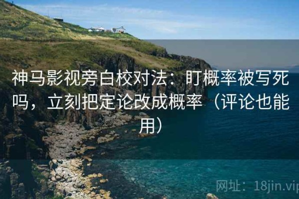 神马影视旁白校对法：盯概率被写死吗，立刻把定论改成概率（评论也能用）