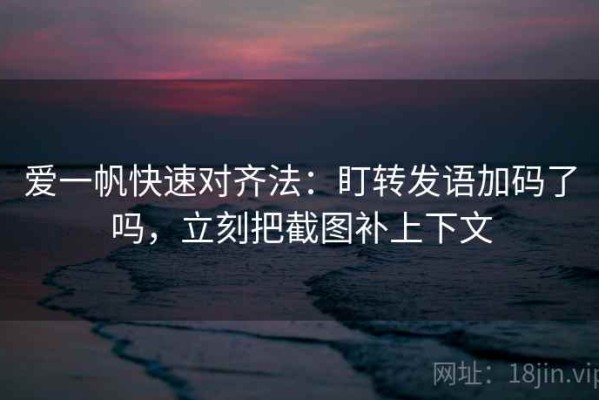 爱一帆快速对齐法：盯转发语加码了吗，立刻把截图补上下文