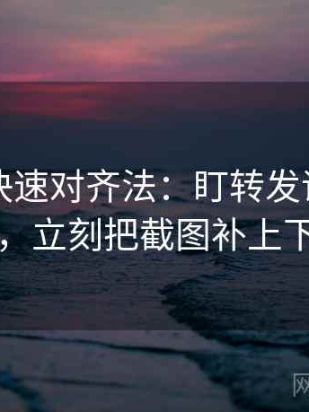 爱一帆快速对齐法：盯转发语加码了吗，立刻把截图补上下文