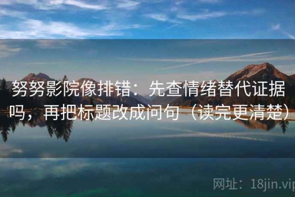 努努影院像排错：先查情绪替代证据吗，再把标题改成问句（读完更清楚）