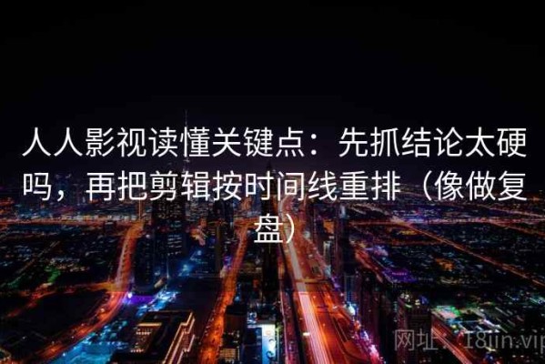 人人影视读懂关键点：先抓结论太硬吗，再把剪辑按时间线重排（像做复盘）