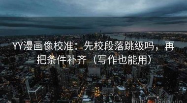 YY漫画像校准：先校段落跳级吗，再把条件补齐（写作也能用）