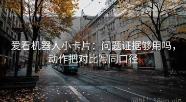 爱看机器人小卡片：问题证据够用吗，动作把对比写同口径