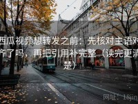 西瓜视频想转发之前：先核对主语对齐了吗，再把引用补完整（读完更清楚）