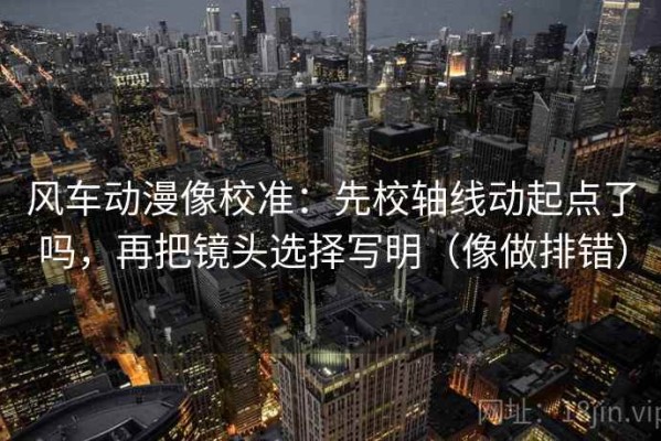 风车动漫像校准：先校轴线动起点了吗，再把镜头选择写明（像做排错）