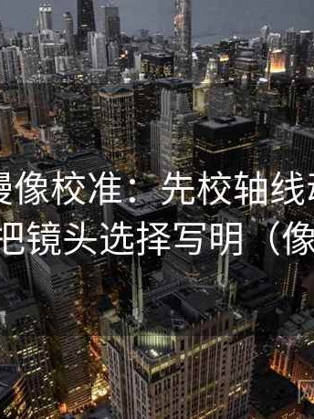 风车动漫像校准：先校轴线动起点了吗，再把镜头选择写明（像做排错）