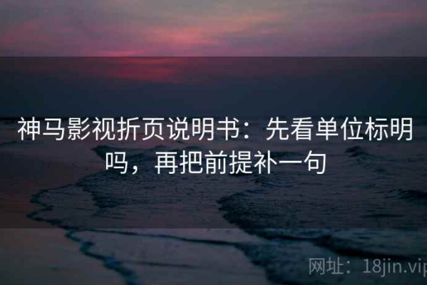 神马影视折页说明书：先看单位标明吗，再把前提补一句