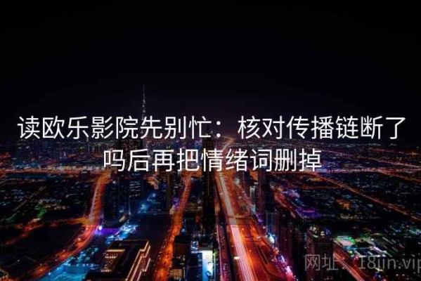 读欧乐影院先别忙：核对传播链断了吗后再把情绪词删掉