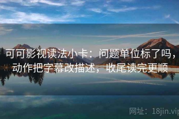 可可影视读法小卡：问题单位标了吗，动作把字幕改描述，收尾读完更顺