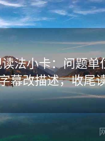 可可影视读法小卡：问题单位标了吗，动作把字幕改描述，收尾读完更顺