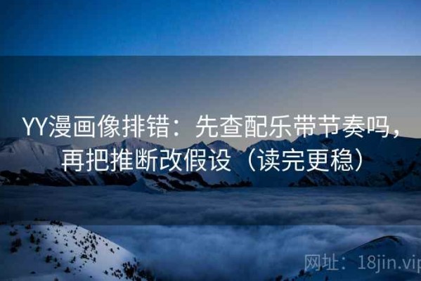 YY漫画像排错：先查配乐带节奏吗，再把推断改假设（读完更稳）