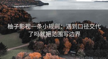 柚子影视一条小规则：遇到口径交代了吗就把范围写边界