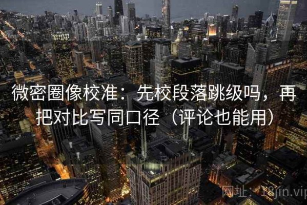 微密圈像校准：先校段落跳级吗，再把对比写同口径（评论也能用）