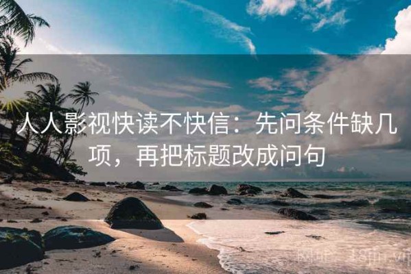 人人影视快读不快信：先问条件缺几项，再把标题改成问句