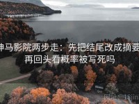 神马影院两步走：先把结尾改成摘要，再回头看概率被写死吗