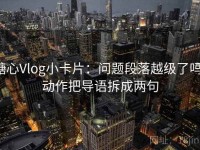 糖心Vlog小卡片：问题段落越级了吗，动作把导语拆成两句
