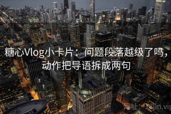 糖心Vlog小卡片：问题段落越级了吗，动作把导语拆成两句