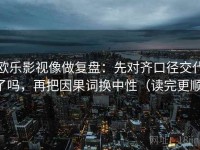 欧乐影视像做复盘：先对齐口径交代了吗，再把因果词换中性（读完更顺）