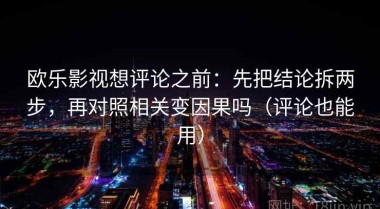 欧乐影视想评论之前：先把结论拆两步，再对照相关变因果吗（评论也能用）