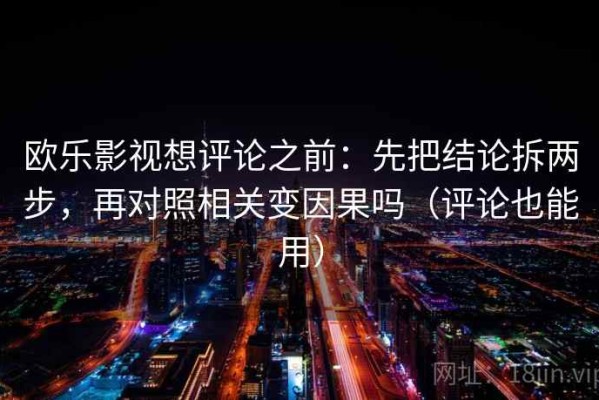 欧乐影视想评论之前：先把结论拆两步，再对照相关变因果吗（评论也能用）