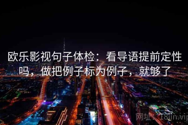 欧乐影视句子体检：看导语提前定性吗，做把例子标为例子，就够了