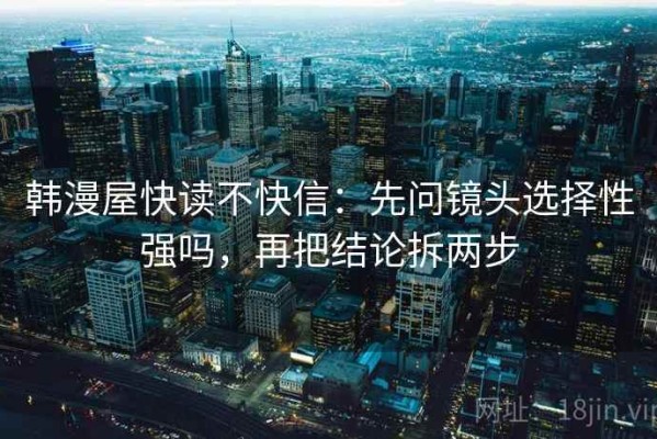 韩漫屋快读不快信：先问镜头选择性强吗，再把结论拆两步