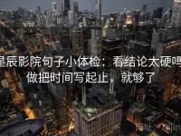 星辰影院句子小体检：看结论太硬吗，做把时间写起止，就够了