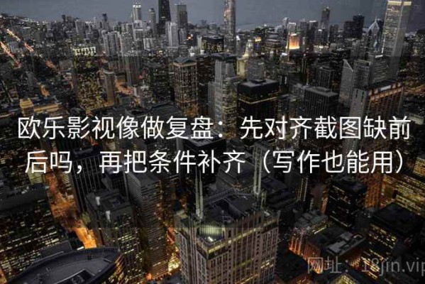 欧乐影视像做复盘：先对齐截图缺前后吗，再把条件补齐（写作也能用）