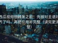 西瓜视频想转发之前：先核对主语对齐了吗，再把引用补完整（读完更清楚）