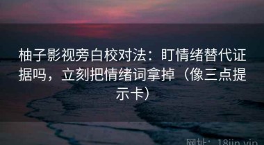 柚子影视旁白校对法：盯情绪替代证据吗，立刻把情绪词拿掉（像三点提示卡）