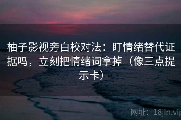 柚子影视旁白校对法：盯情绪替代证据吗，立刻把情绪词拿掉（像三点提示卡）