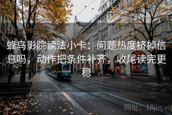 蜂鸟影院读法小卡：问题热度挤掉信息吗，动作把条件补齐，收尾读完更稳