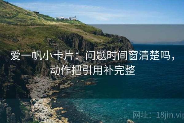 爱一帆小卡片：问题时间窗清楚吗，动作把引用补完整