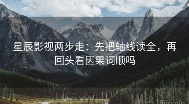 星辰影视两步走：先把轴线读全，再回头看因果词顺吗