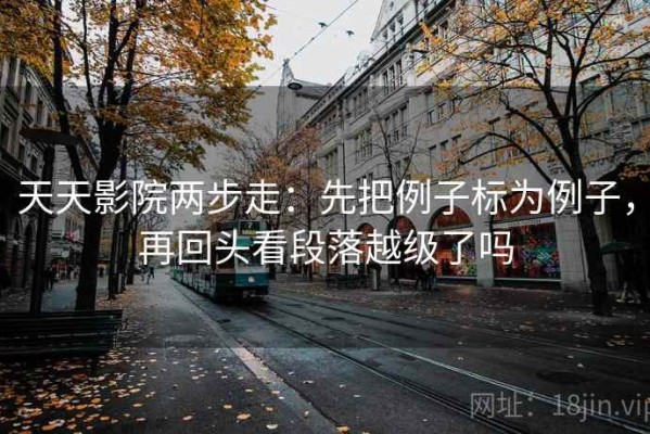 天天影院两步走：先把例子标为例子，再回头看段落越级了吗