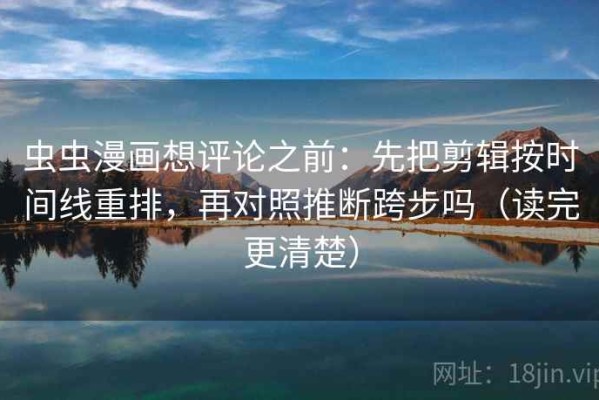 虫虫漫画想评论之前：先把剪辑按时间线重排，再对照推断跨步吗（读完更清楚）