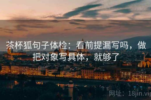 茶杯狐句子体检：看前提漏写吗，做把对象写具体，就够了