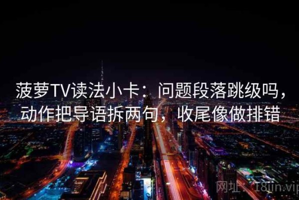 菠萝TV读法小卡：问题段落跳级吗，动作把导语拆两句，收尾像做排错