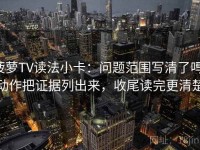菠萝TV读法小卡：问题范围写清了吗，动作把证据列出来，收尾读完更清楚