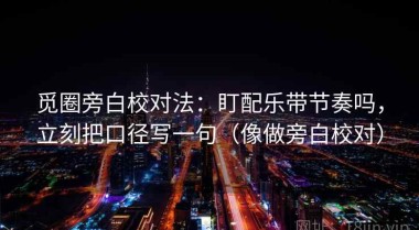觅圈旁白校对法：盯配乐带节奏吗，立刻把口径写一句（像做旁白校对）
