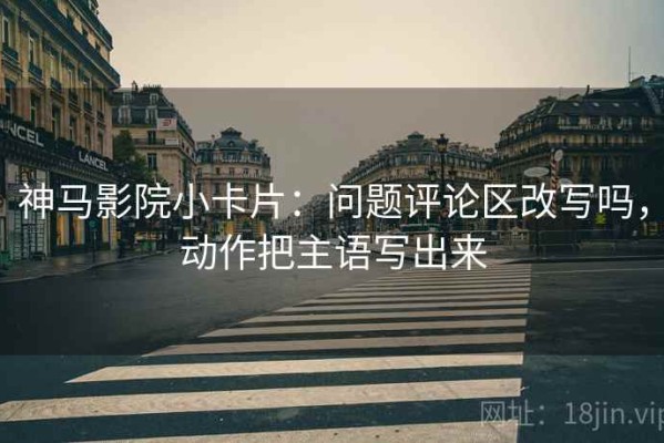 神马影院小卡片：问题评论区改写吗，动作把主语写出来