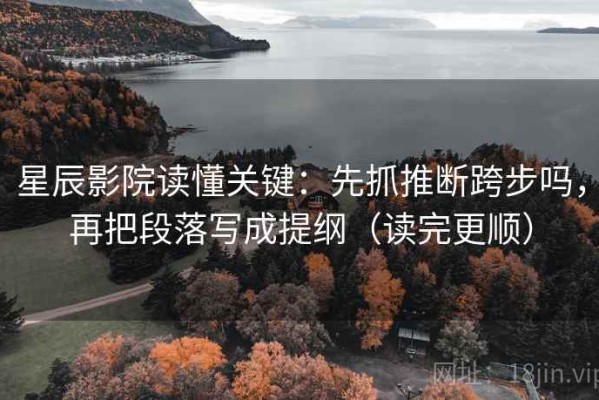 星辰影院读懂关键：先抓推断跨步吗，再把段落写成提纲（读完更顺）