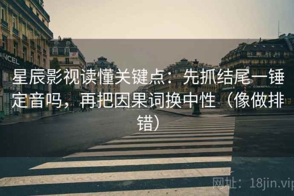 星辰影视读懂关键点：先抓结尾一锤定音吗，再把因果词换中性（像做排错）