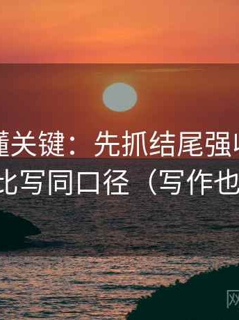 觅圈读懂关键：先抓结尾强收吗，再把对比写同口径（写作也能用）